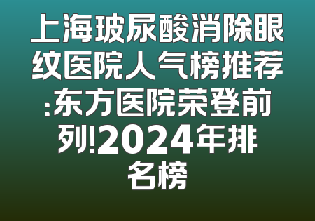 上海玻尿酸消除眼纹医院人气榜推荐：东方医院荣登前列！2024年排名榜