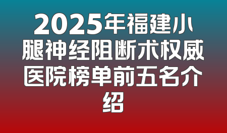 2025年福建小腿神经阻断术权威医院榜单前五名介绍