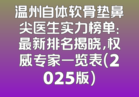 温州自体软骨垫鼻尖医生实力榜单：最新排名揭晓，权威专家一览表（2025版）