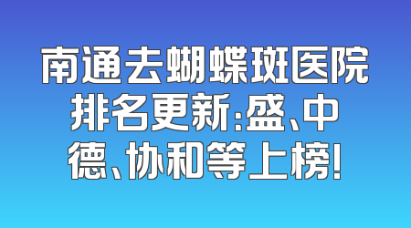 南通去蝴蝶斑医院排名更新：盛、中德、协和等上榜!