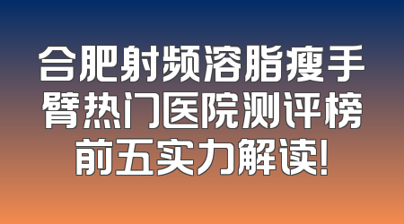 合肥射频溶脂瘦手臂热门医院测评榜前五实力解读！