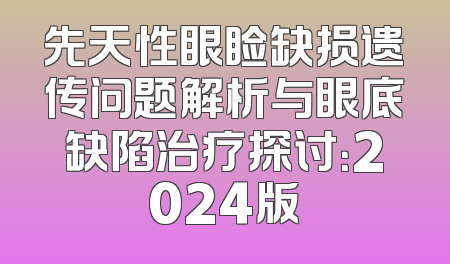 先天性眼睑缺损遗传问题解析与眼底缺陷治疗探讨：2024版