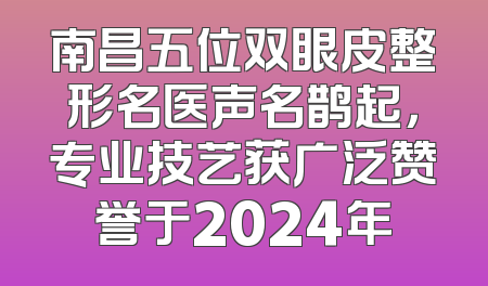 南昌五位双眼皮整形名医声名鹊起，专业技艺获广泛赞誉于2024年