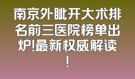 南京外眦开大术排名前三医院榜单出炉！最新权威解读！