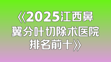 《2025江西鼻翼分叶切除术医院排名前十》
