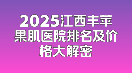 2025江西丰苹果肌医院排名及价格大解密
