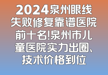 2024泉州眼线失败修复靠谱医院前十名！泉州市儿童医院实力出圈、技术价格到位