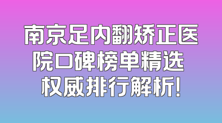 南京足内翻矫正医院口碑榜单精选 权威排行解析！