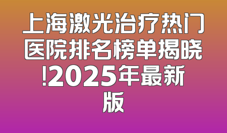 上海激光治疗热门医院排名榜单揭晓！2025年最新版
