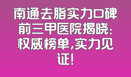 南通去脂实力口碑前三甲医院揭晓：权威榜单，实力见证！