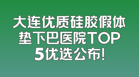 大连优质硅胶假体垫下巴医院TOP5优选公布！