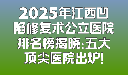 2025年江西凹陷修复术公立医院排名榜揭晓：五大顶尖医院出炉！