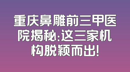 重庆鼻雕前三甲医院揭秘：这三家机构脱颖而出！
