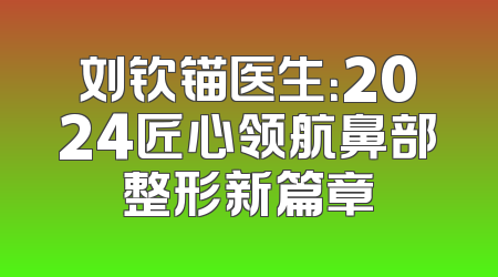 刘钦锚医生：2024匠心领航鼻部整形新篇章