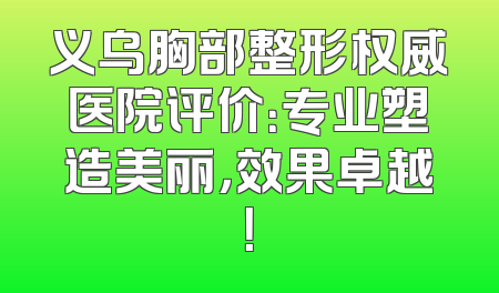 义乌胸部整形权威医院评价：专业塑造美丽，效果卓越！