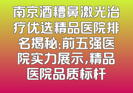 南京酒糟鼻激光治疗优选精品医院排名揭秘：前五强医院实力展示，精品医院品质标杆