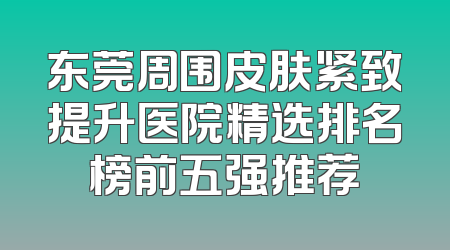 东莞周围皮肤紧致提升医院精选排名榜前五强推荐