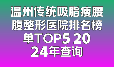温州传统吸脂瘦腰腹整形医院排名榜单TOP5 2024年查询