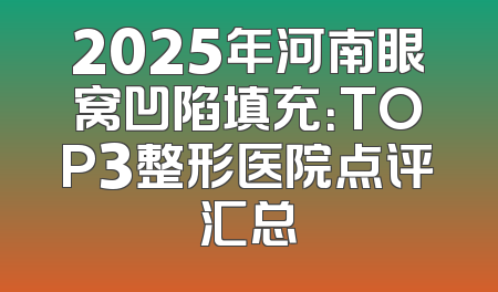 2025年河南眼窝凹陷填充：TOP3整形医院点评汇总