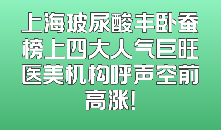 上海玻尿酸丰卧蚕榜上四大人气巨旺医美机构呼声空前高涨！