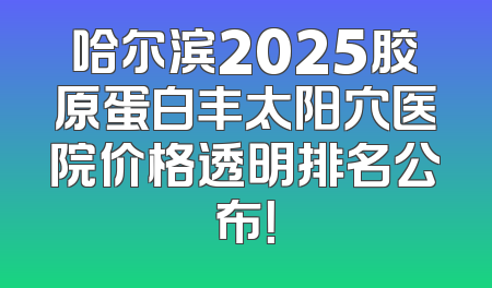 哈尔滨2025胶原蛋白丰太阳穴医院价格透明排名公布！