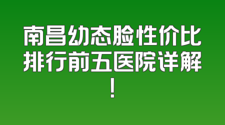 南昌幼态脸性价比排行前五医院详解！