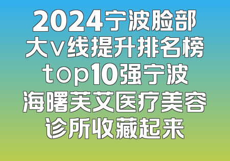 2024宁波脸部大v线提升排名榜top10强宁波海曙芙艾医疗美容诊所收藏起来