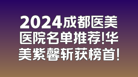 2024成都医美医院名单推荐！华美紫馨斩获榜首！