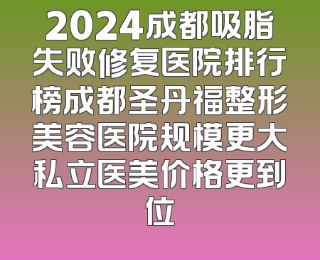 2024成都吸脂失败修复医院排行榜成都圣丹福整形美容医院规模更大私立医美价格更到位