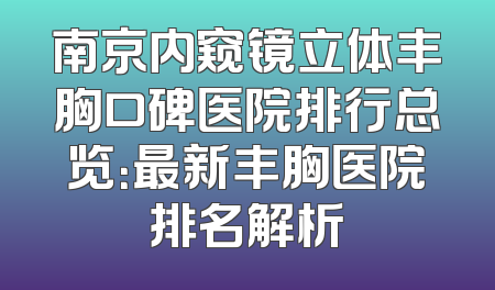 南京内窥镜立体丰胸口碑医院排行总览：最新丰胸医院排名解析