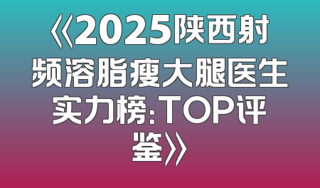 《2025陕西射频溶脂瘦大腿医生实力榜：TOP评鉴》