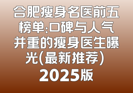 合肥瘦身名医前五榜单：口碑与人气并重的瘦身医生曝光（最新推荐） 2025版