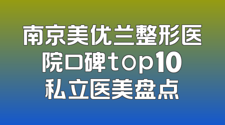南京美优兰整形医院口碑top10私立医美盘点