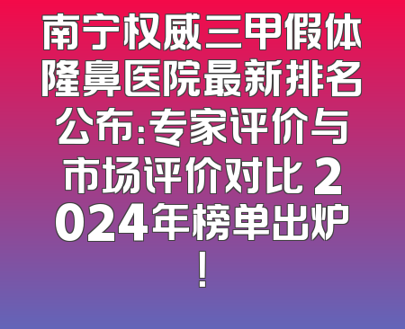 南宁权威三甲假体隆鼻医院最新排名公布：专家评价与市场评价对比 2024年榜单出炉！