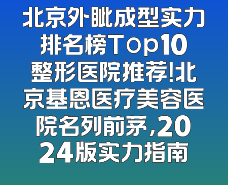 北京外眦成型实力排名榜Top10整形医院推荐！北京基恩医疗美容医院名列前茅，2024版实力指南
