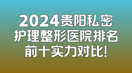 2024贵阳私密护理整形医院排名前十实力对比！