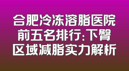 合肥冷冻溶脂医院前五名排行：下臀区域减脂实力解析
