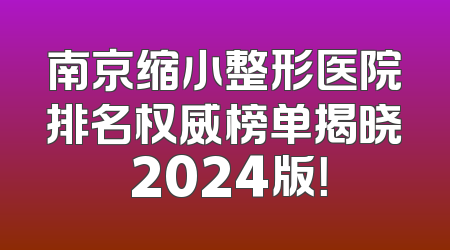南京缩小整形医院排名权威榜单揭晓 2024版！