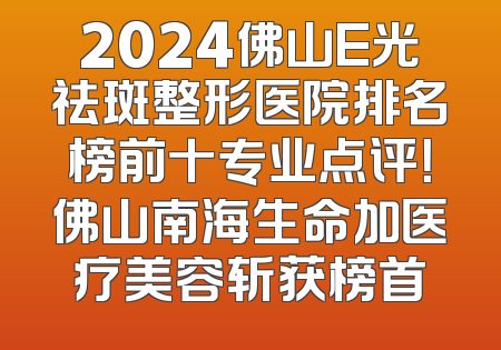 2024佛山E光祛斑整形医院排名榜前十专业点评！佛山南海生命加医疗美容斩获榜首