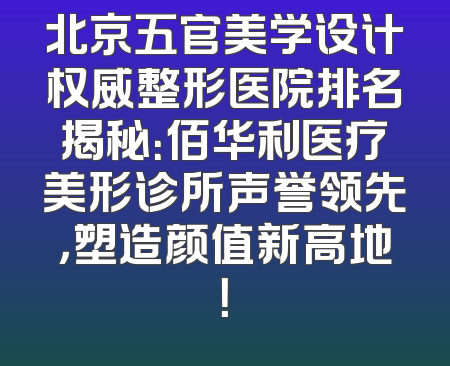 北京五官美学设计权威整形医院排名揭秘：佰华利医疗美形诊所声誉领先，塑造颜值新高地！