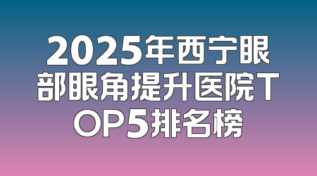 2025年西宁眼部眼角提升医院TOP5排名榜