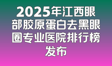 2025年江西眼部胶原蛋白去黑眼圈专业医院排行榜发布