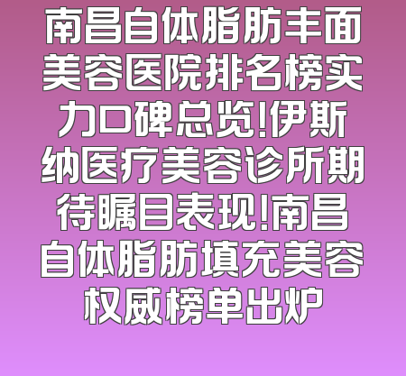 南昌自体脂肪丰面美容医院排名榜实力口碑总览！伊斯纳医疗美容诊所期待瞩目表现！南昌自体脂肪填充美容权威榜单出炉