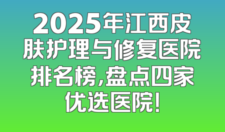 2025年江西皮肤护理与修复医院排名榜，盘点四家优选医院！