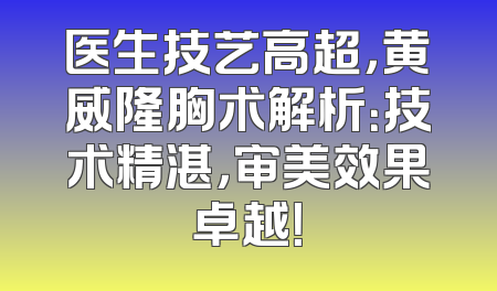 医生技艺高超，黄威隆胸术解析：技术精湛，审美效果卓越！
