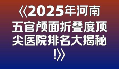 《2025年河南五官颅面折叠度顶尖医院排名大揭秘！》