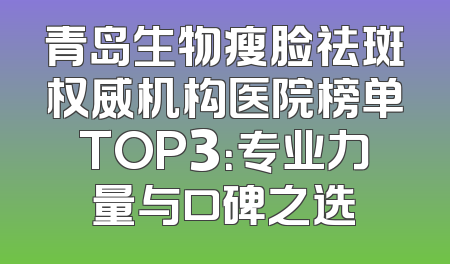 青岛生物瘦脸祛斑权威机构医院榜单TOP3：专业力量与口碑之选