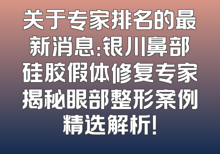 关于专家排名的最新消息：银川鼻部硅胶假体修复专家揭秘眼部整形案例精选解析！