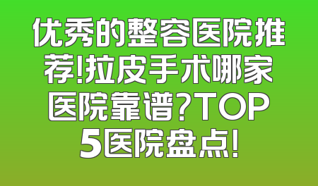 优秀的整容医院推荐！拉皮手术哪家医院靠谱？TOP5医院盘点！