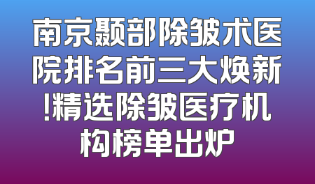 南京颞部除皱术医院排名前三大焕新！精选除皱医疗机构榜单出炉